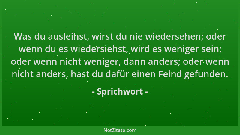 Sprichwort - Was du ausleihst, wirst du nie wiedersehen; oder wenn du es wiedersiehst, wird es weniger sein; oder wenn nich...