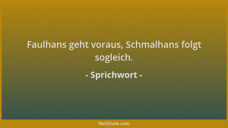 Sprichwort - Faulhans geht voraus, Schmalhans folgt sogleich....