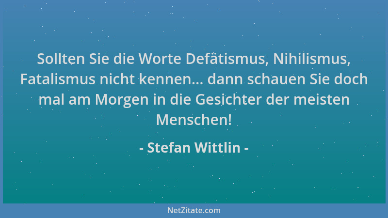 Stefan Wittlin - Sollten Sie die Worte Defätismus, Nihilismus, Fatalismus nicht kennen... dann schauen Sie doch mal am Morg...
