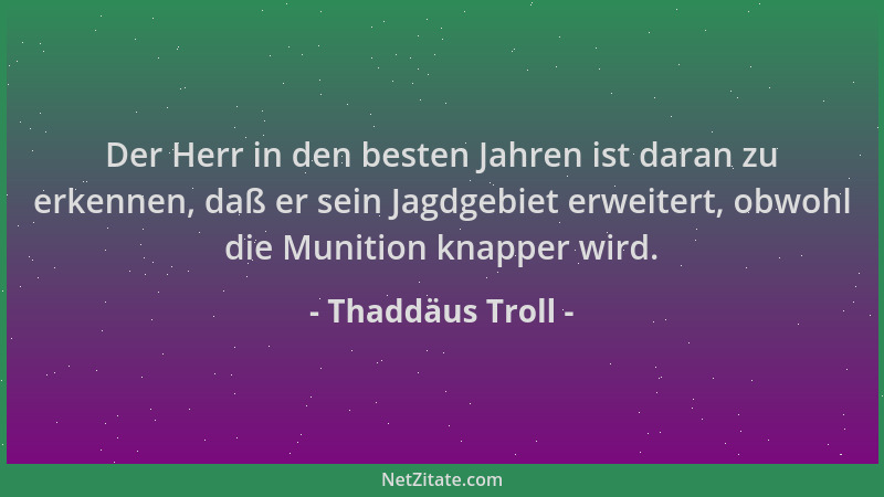 Thaddäus Troll - Der Herr in den besten Jahren ist daran zu erkennen, daß er sein Jagdgebiet erweitert, obwohl die Munition...