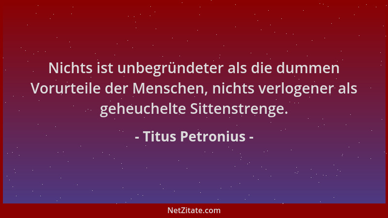 Titus Petronius - Nichts ist unbegründeter als die dummen Vorurteile der Menschen, nichts verlogener als geheuchelte Sitten...