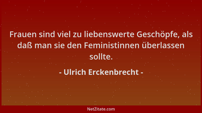 Ulrich Erckenbrecht - Frauen sind viel zu liebenswerte Geschöpfe, als daß man sie den Feministinnen überlassen sollte....