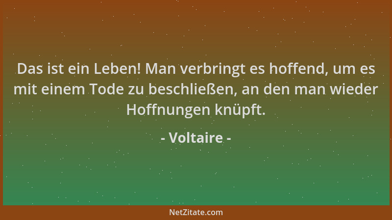Voltaire - Das ist ein Leben! Man verbringt es hoffend, um es mit einem Tode zu beschließen, an den man wieder Hoffnungen k...