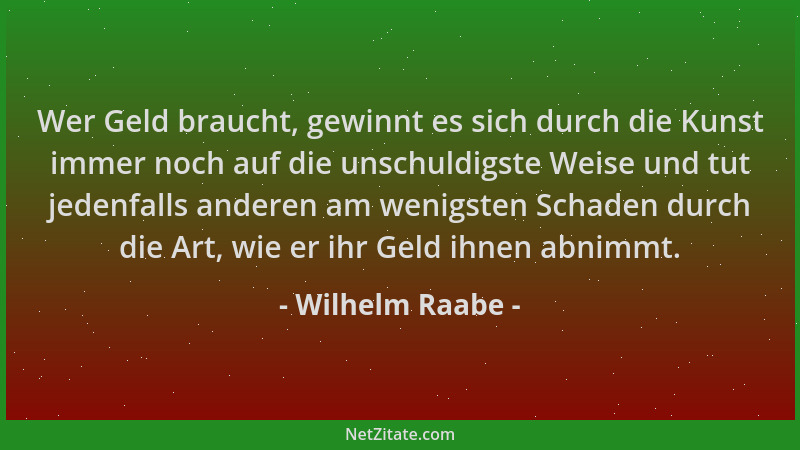 Wilhelm Raabe - Wer Geld braucht, gewinnt es sich durch die Kunst immer noch auf die unschuldigste Weise und tut jedenfalls...