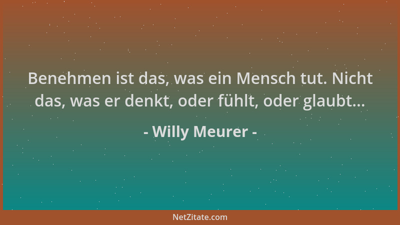 Willy Meurer - Benehmen ist das, was ein Mensch tut. Nicht das, was er denkt, oder fühlt, oder glaubt......