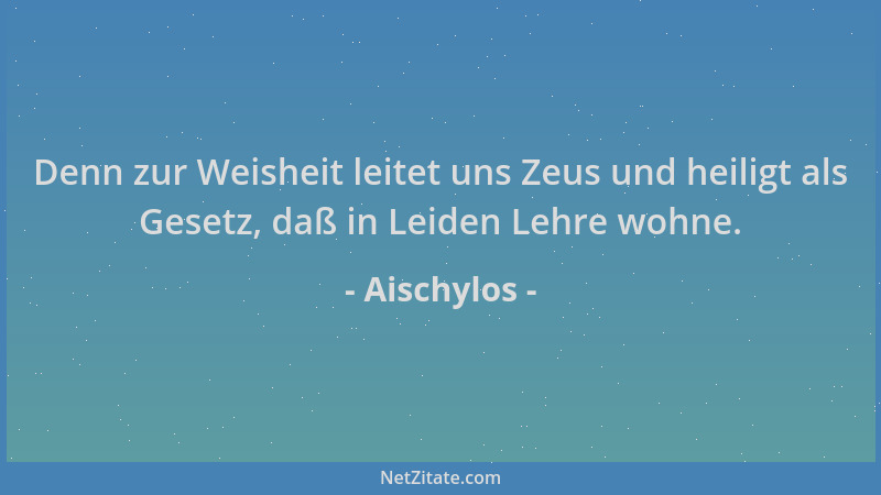 Aischylos - Denn zur Weisheit leitet uns Zeus und heiligt als Gesetz, daß in Leiden Lehre wohne....