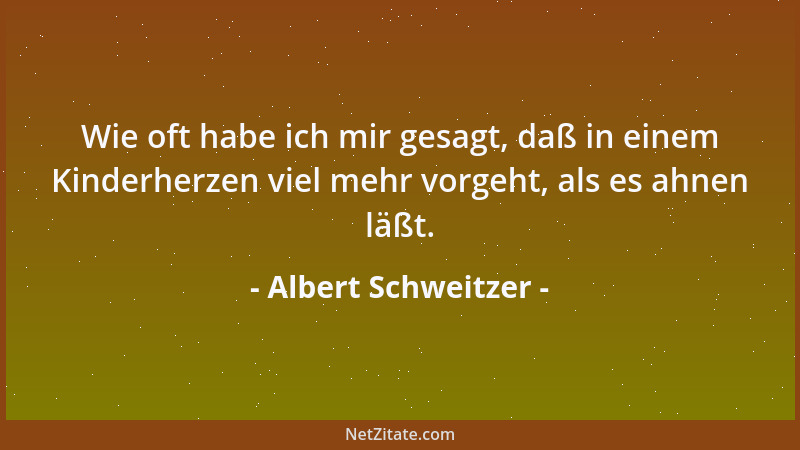Albert Schweitzer - Wie oft habe ich mir gesagt, daß in einem Kinderherzen viel mehr vorgeht, als es ahnen läßt....