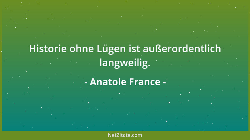 Anatole France - Historie ohne Lügen ist außerordentlich langweilig....