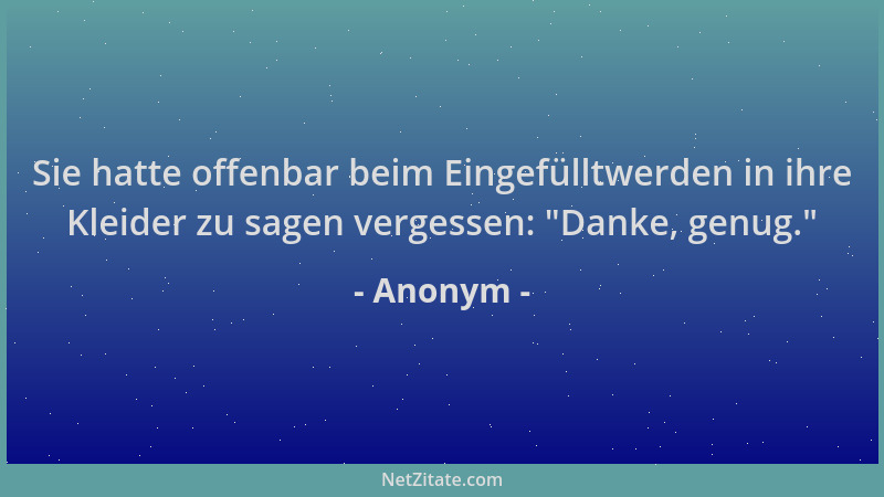 Anonym - Sie hatte offenbar beim Eingefülltwerden in ihre Kleider zu sagen vergessen:  "Danke, genug. "...