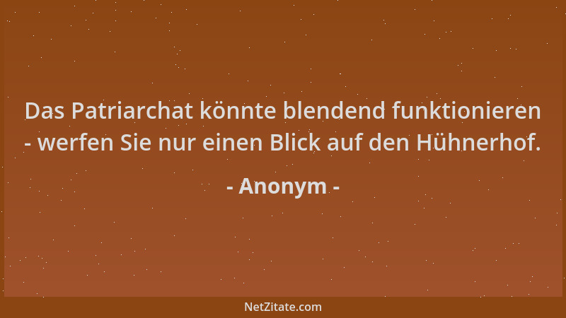 Anonym - Das Patriarchat könnte blendend funktionieren - werfen Sie nur einen Blick auf den Hühnerhof....