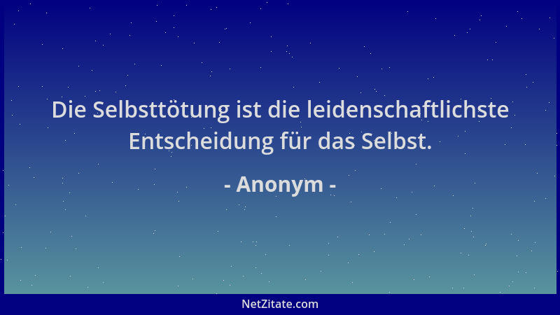Anonym - Die Selbsttötung ist die leidenschaftlichste Entscheidung für das Selbst....