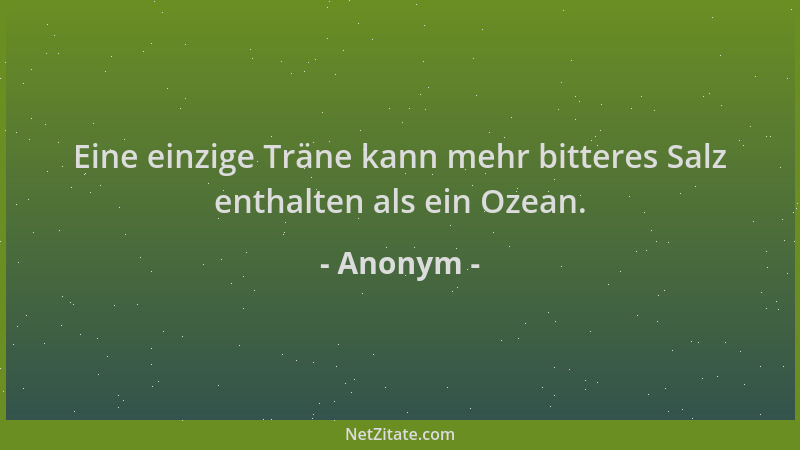 Anonym - Eine einzige Träne kann mehr bitteres Salz enthalten als ein Ozean....