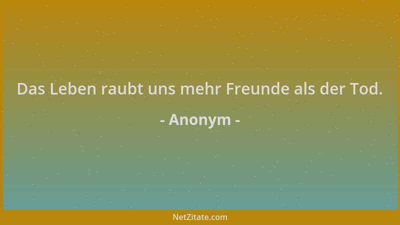Anonym - Das Leben raubt uns mehr Freunde als der Tod....