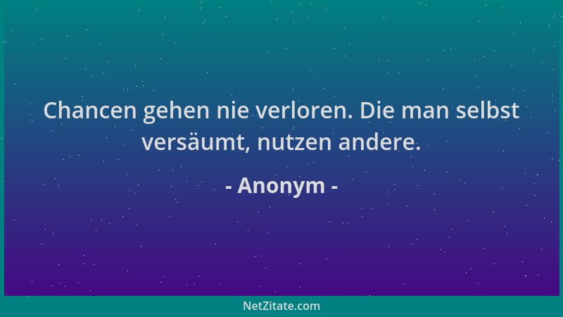 Anonym - Chancen gehen nie verloren. Die man selbst versäumt, nutzen andere....