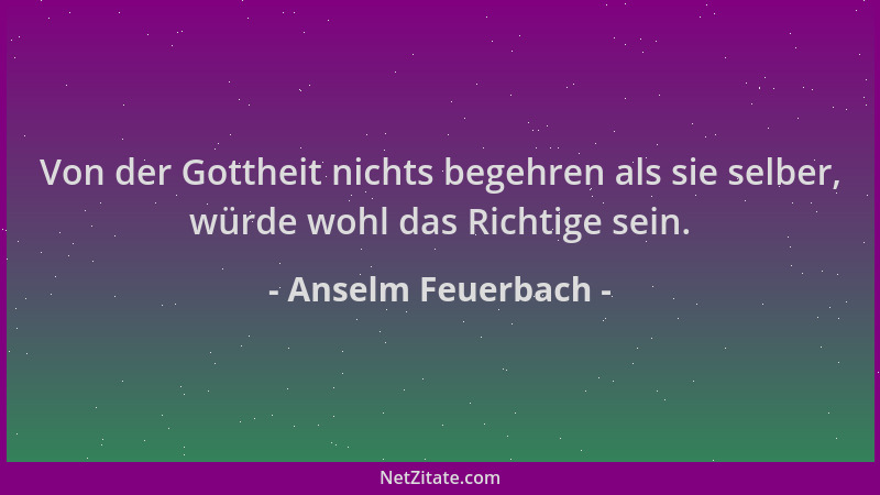 Anselm Feuerbach - Von der Gottheit nichts begehren als sie selber, würde wohl das Richtige sein....