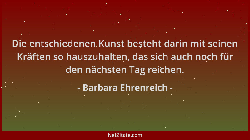 Barbara Ehrenreich - Die entschiedenen Kunst besteht darin mit seinen Kräften so hauszuhalten, das sich auch noch für den n...