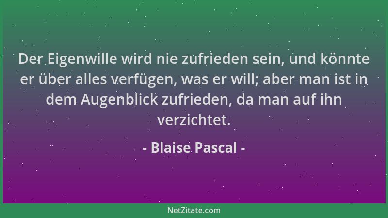 Blaise Pascal - Der Eigenwille wird nie zufrieden sein, und könnte er über alles verfügen, was er will; aber man ist in dem...