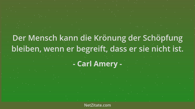 Carl Amery - Der Mensch kann die Krönung der Schöpfung bleiben, wenn er begreift, dass er sie nicht ist....