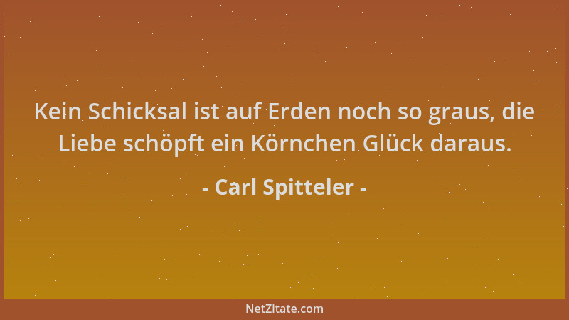 Carl Spitteler - Kein Schicksal ist auf Erden noch so graus, die Liebe schöpft ein Körnchen Glück daraus....