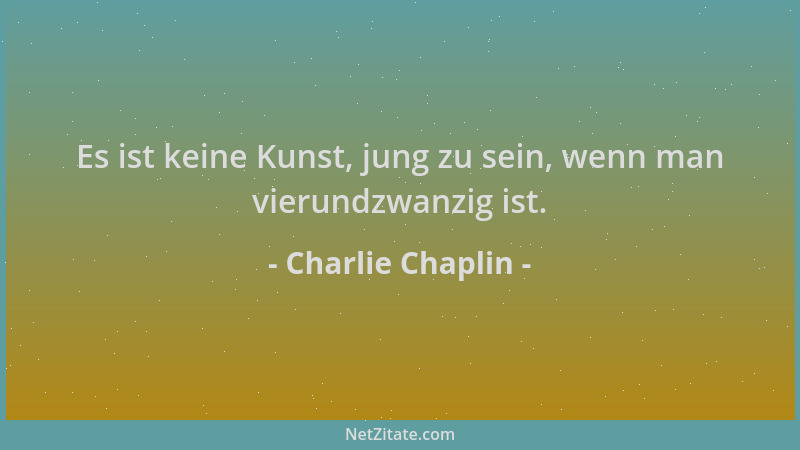 Charlie Chaplin - Es ist keine Kunst, jung zu sein, wenn man vierundzwanzig ist....