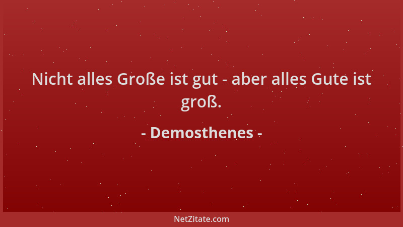 Demosthenes - Nicht alles Große ist gut - aber alles Gute ist groß....