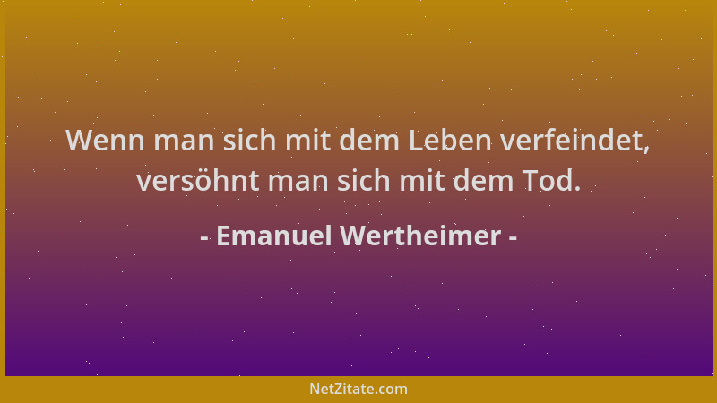 Emanuel Wertheimer - Wenn man sich mit dem Leben verfeindet, versöhnt man sich mit dem Tod....