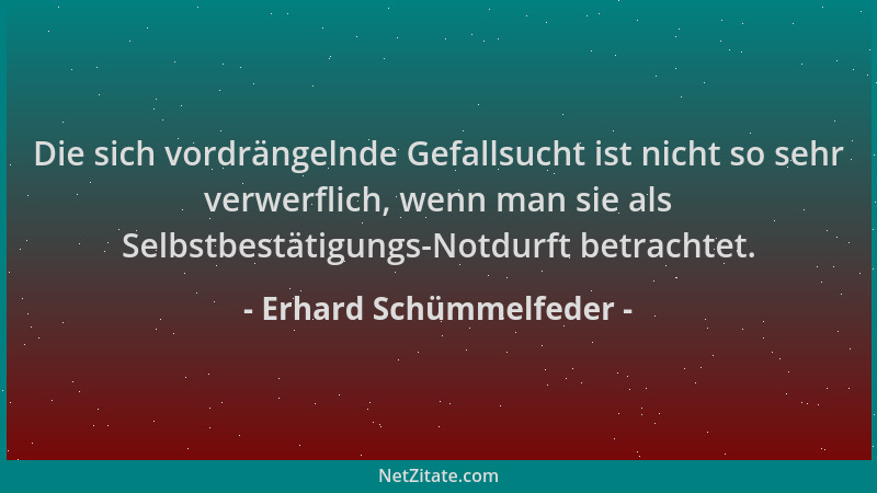 Erhard Schümmelfeder - Die sich vordrängelnde Gefallsucht ist nicht so sehr verwerflich, wenn man sie als Selbstbestätigung...