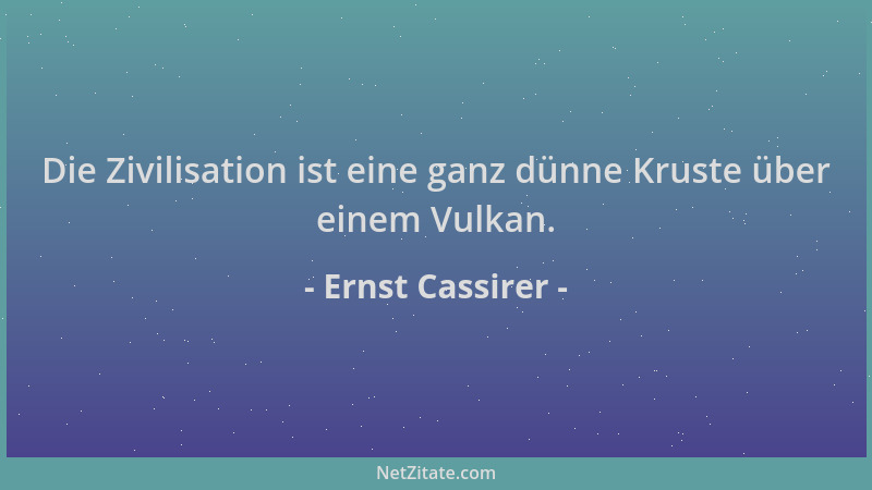Ernst Cassirer - Die Zivilisation ist eine ganz dünne Kruste über einem Vulkan....