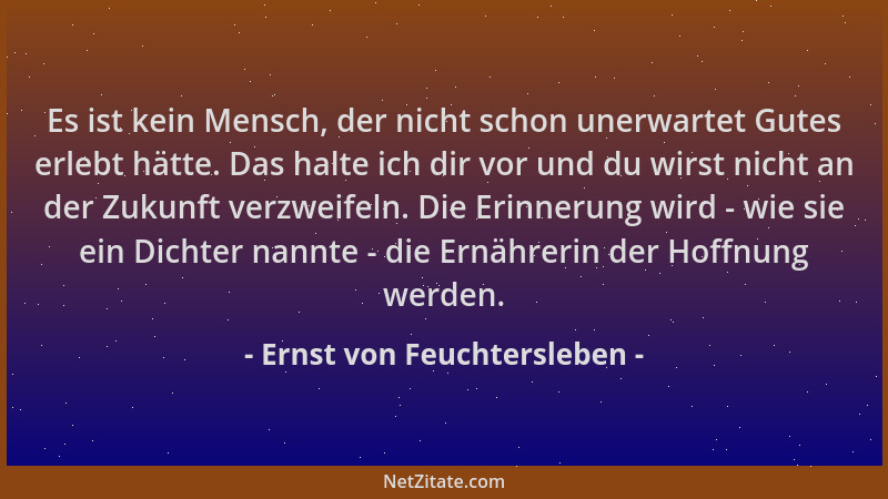 Ernst von Feuchtersleben - Es ist kein Mensch, der nicht schon unerwartet Gutes erlebt hätte. Das halte ich dir vor und du...