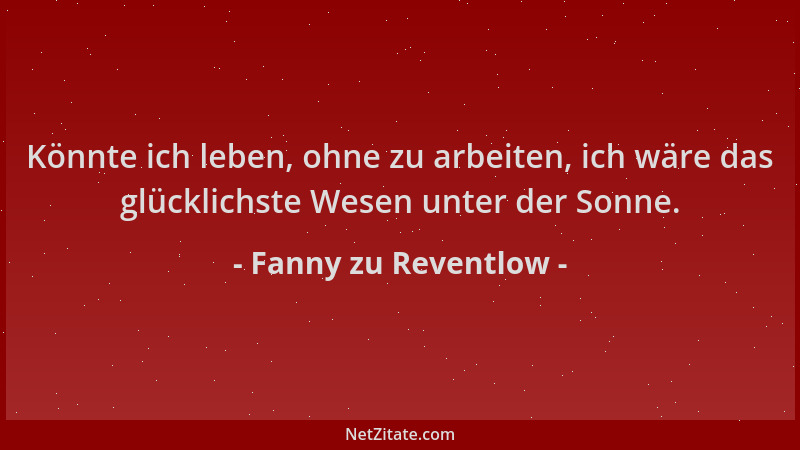 Fanny zu Reventlow - Könnte ich leben, ohne zu arbeiten, ich wäre das glücklichste Wesen unter der Sonne....