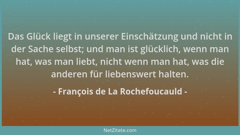 François de La Rochefoucauld - Das Glück liegt in unserer Einschätzung und nicht in der Sache selbst; und man ist glücklich...