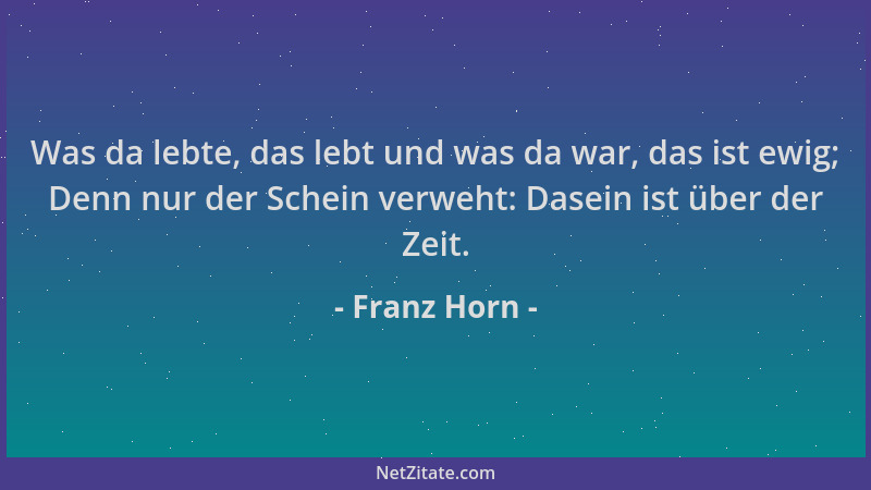 Franz Horn - Was da lebte, das lebt und was da war, das ist ewig; Denn nur der Schein verweht: Dasein ist über der Zeit....