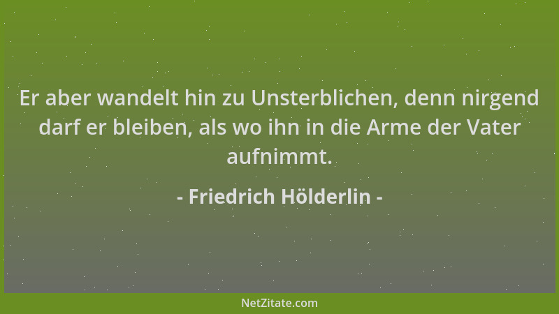 Friedrich Hölderlin - Er aber wandelt hin zu Unsterblichen, denn nirgend darf er bleiben, als wo ihn in die Arme der Vater...
