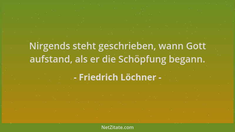 Friedrich Löchner - Nirgends steht geschrieben, wann Gott aufstand, als er die Schöpfung begann....