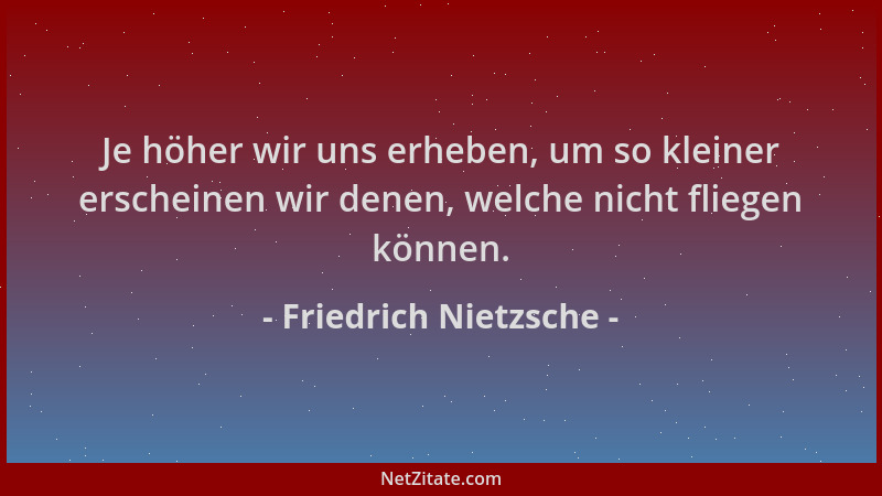 Friedrich Nietzsche - Je höher wir uns erheben, um so kleiner erscheinen wir denen, welche nicht fliegen können....