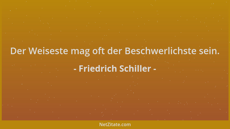 Friedrich Schiller - Der Weiseste mag oft der Beschwerlichste sein....