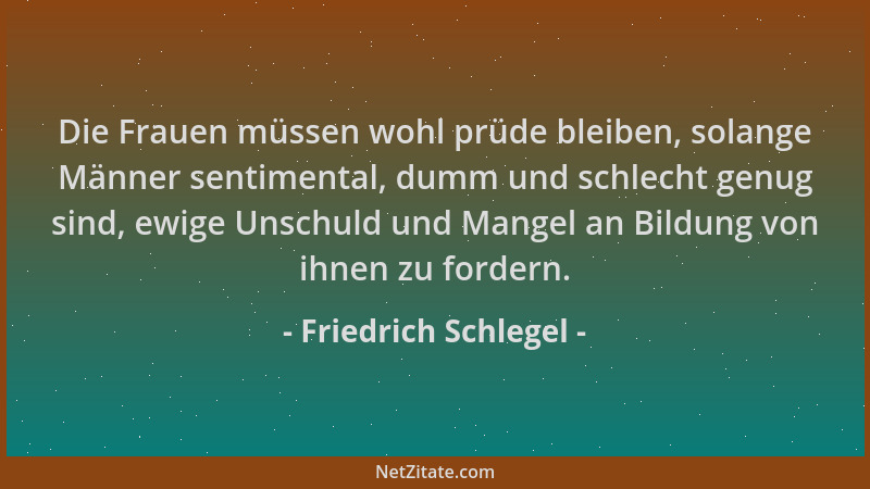 Friedrich Schlegel - Die Frauen müssen wohl prüde bleiben, solange Männer sentimental, dumm und schlecht genug sind, ewige...