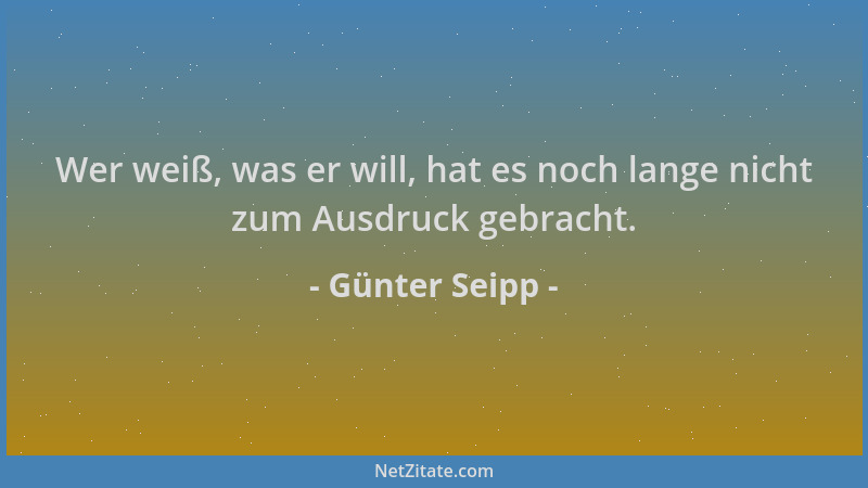 Günter Seipp - Wer weiß, was er will, hat es noch lange nicht zum Ausdruck gebracht....
