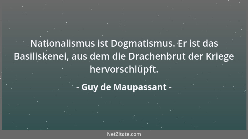 Guy de Maupassant - Nationalismus ist Dogmatismus. Er ist das Basiliskenei, aus dem die Drachenbrut der Kriege hervorschlüp...