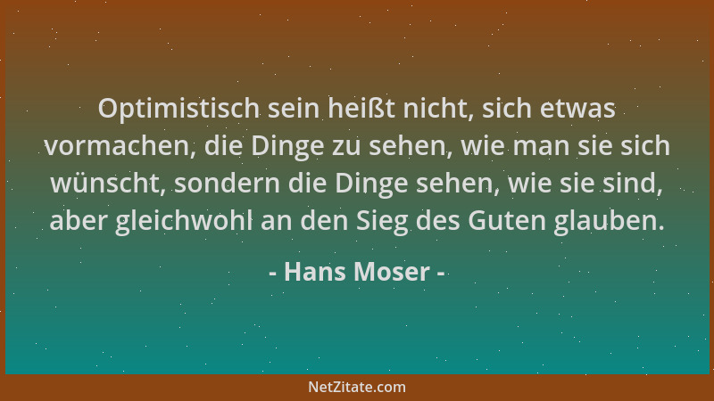 Hans Moser - Optimistisch sein heißt nicht, sich etwas vormachen, die Dinge zu sehen, wie man sie sich wünscht, sondern die...