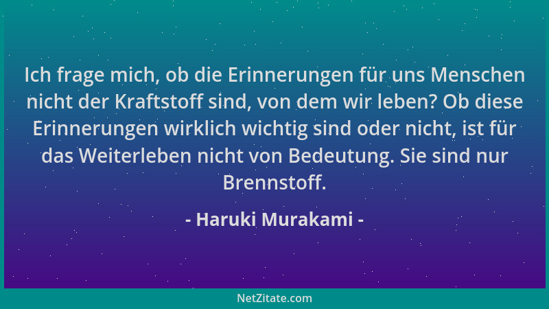 Haruki Murakami - Ich frage mich, ob die Erinnerungen für uns Menschen nicht der Kraftstoff sind, von dem wir leben? Ob die...