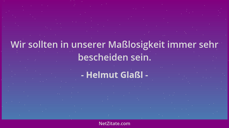 Helmut Glaßl - Wir sollten in unserer Maßlosigkeit immer sehr bescheiden sein....