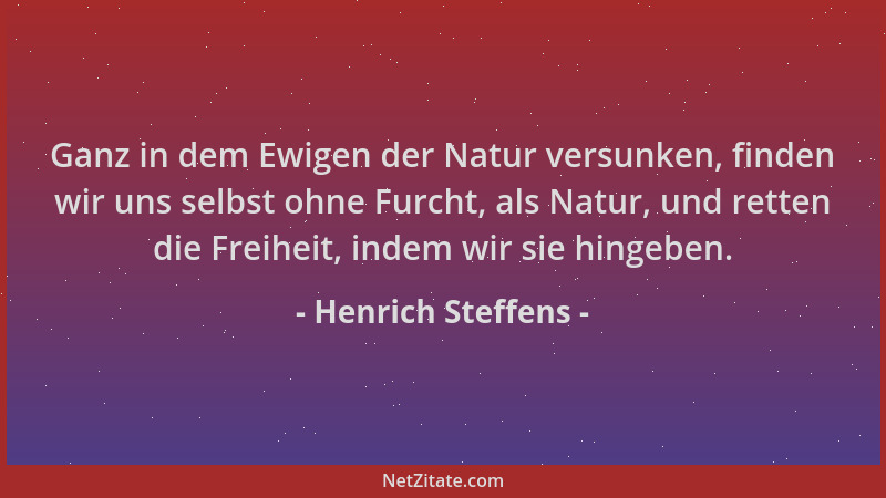 Henrich Steffens - Ganz in dem Ewigen der Natur versunken, finden wir uns selbst ohne Furcht, als Natur, und retten die Fre...