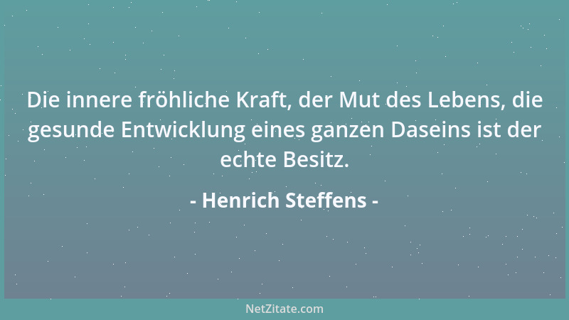 Henrich Steffens - Die innere fröhliche Kraft, der Mut des Lebens, die gesunde Entwicklung eines ganzen Daseins ist der ech...