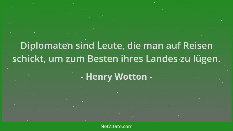 Henry Wotton - Diplomaten sind Leute, die man auf Reisen schickt, um zum Besten ihres Landes zu lügen....