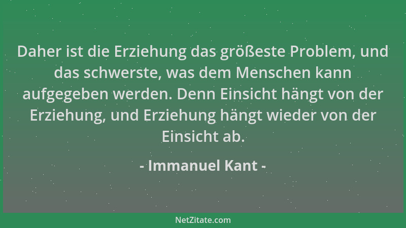 Immanuel Kant - Daher ist die Erziehung das größeste Problem, und das schwerste, was dem Menschen kann aufgegeben werden. D...