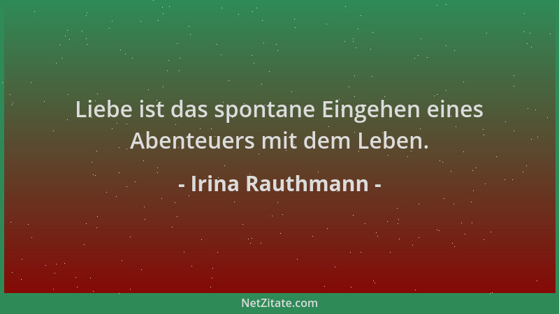 Irina Rauthmann - Liebe ist das spontane Eingehen eines Abenteuers mit dem Leben....