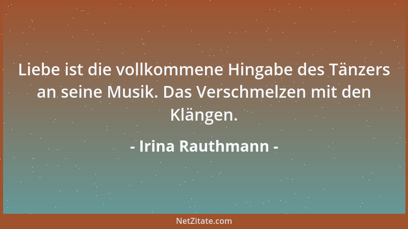 Irina Rauthmann - Liebe ist die vollkommene Hingabe des Tänzers an seine Musik. Das Verschmelzen mit den Klängen....