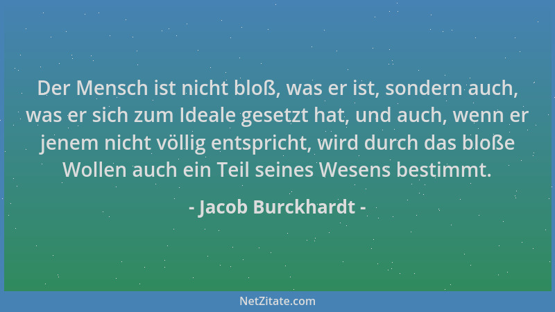 Jacob Burckhardt - Der Mensch ist nicht bloß, was er ist, sondern auch, was er sich zum Ideale gesetzt hat, und auch, wenn...