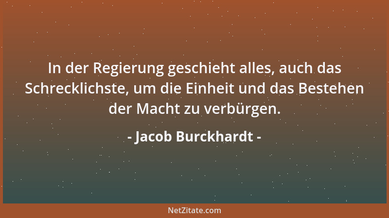 Jacob Burckhardt - In der Regierung geschieht alles, auch das Schrecklichste, um die Einheit und das Bestehen der Macht zu...